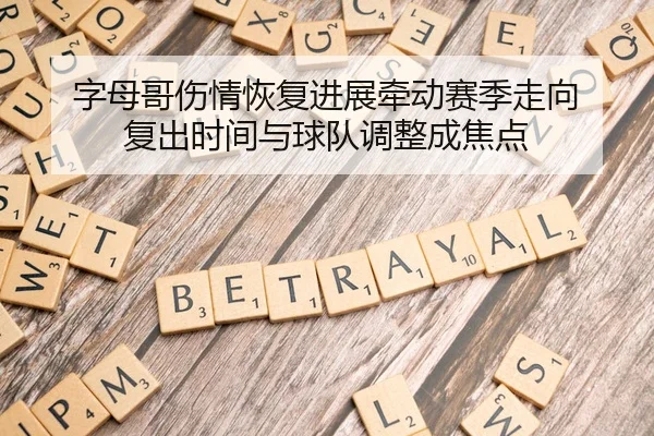 字母哥伤情恢复进展牵动赛季走向 复出时间与球队调整成焦点